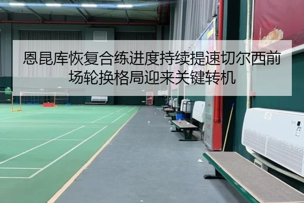 恩昆库恢复合练进度持续提速切尔西前场轮换格局迎来关键转机