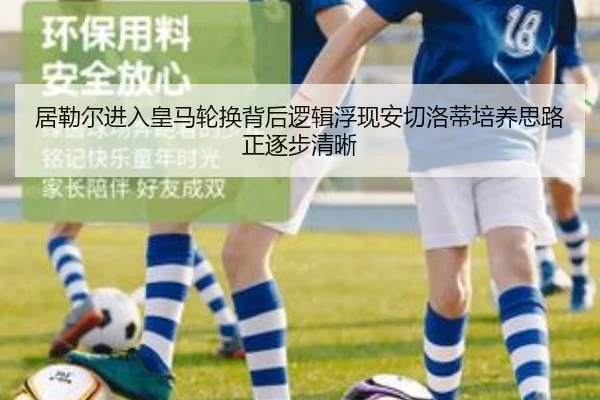 居勒尔进入皇马轮换背后逻辑浮现安切洛蒂培养思路正逐步清晰