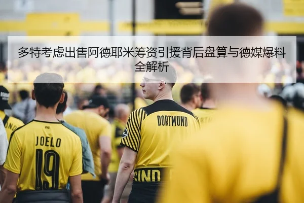 多特考虑出售阿德耶米筹资引援背后盘算与德媒爆料全解析