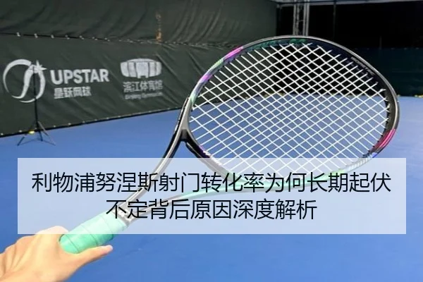 利物浦努涅斯射门转化率为何长期起伏不定背后原因深度解析