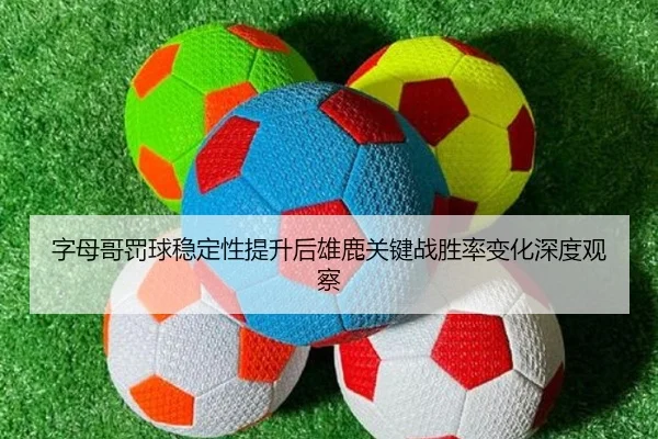 字母哥罚球稳定性提升后雄鹿关键战胜率变化深度观察